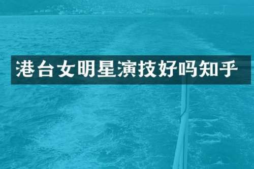 港台女明星演技好吗知乎