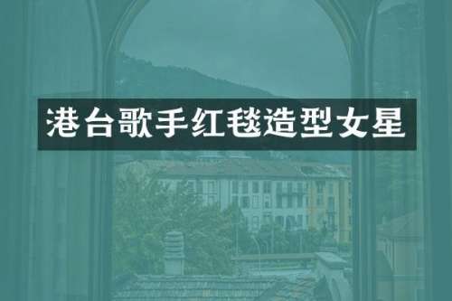 港台歌手红毯造型女星