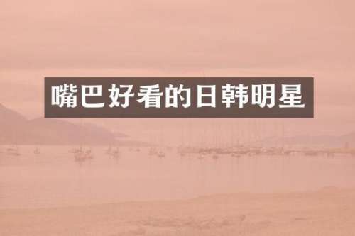 嘴巴好看的日韩明星