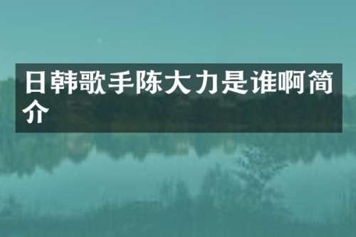 日韩歌手陈大力是谁啊简介