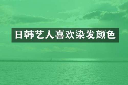 日韩艺人喜欢染发颜色