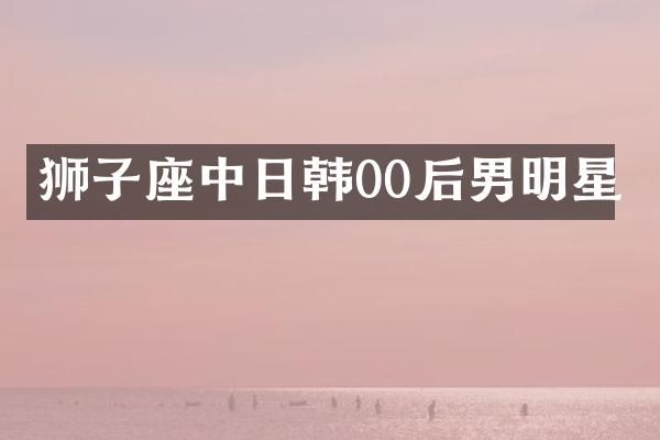 狮子座中日韩00后男明星
