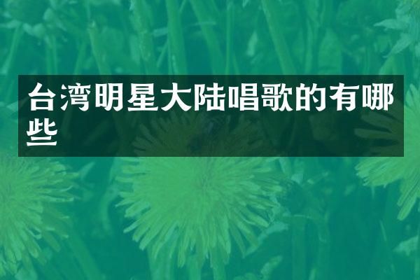 台湾明星大陆唱歌的有哪些