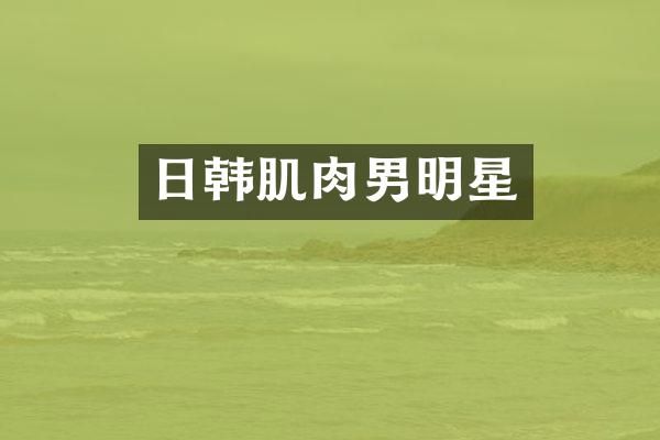 日韩肌肉男明星
