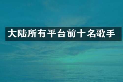 大陆所有平台前十名歌手