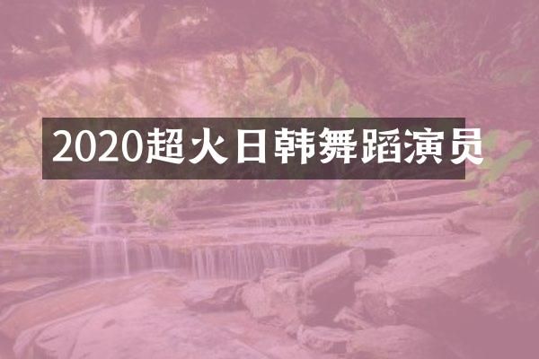 2020超火日韩舞蹈演员