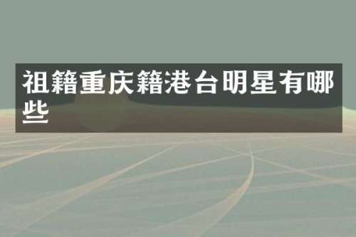 祖籍重庆籍港台明星有哪些