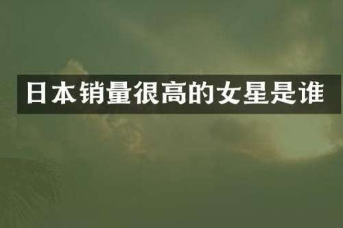日本销量很高的女星是谁