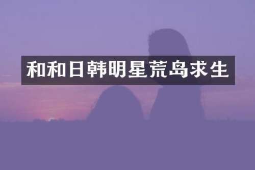 和和日韩明星荒岛求生