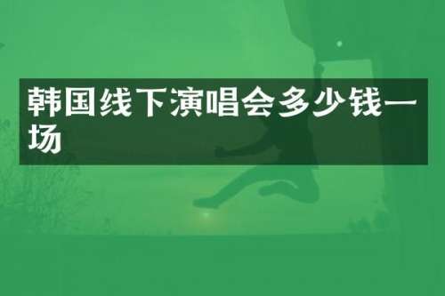 韩国线下演唱会多少钱一场