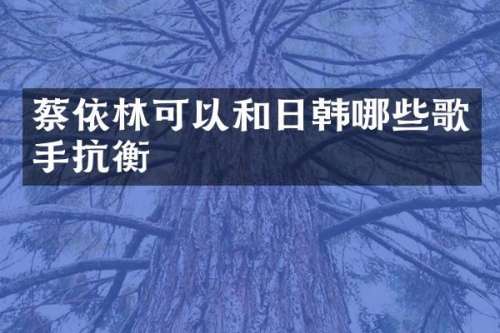 蔡依林可以和日韩哪些歌手抗衡