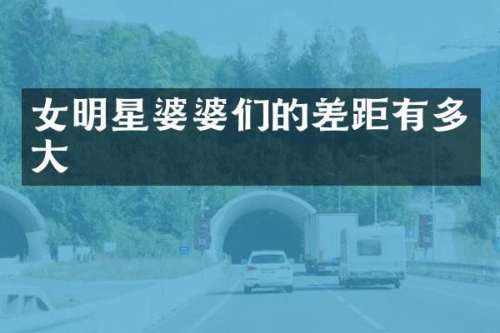女明星婆婆们的差距有多大