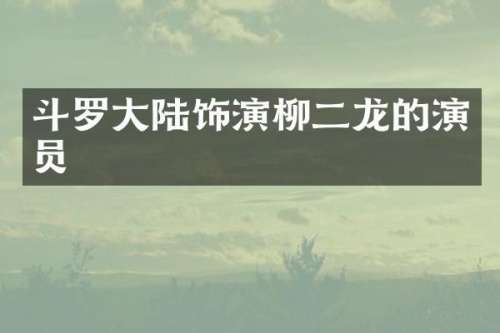 斗罗大陆饰演柳二龙的演员