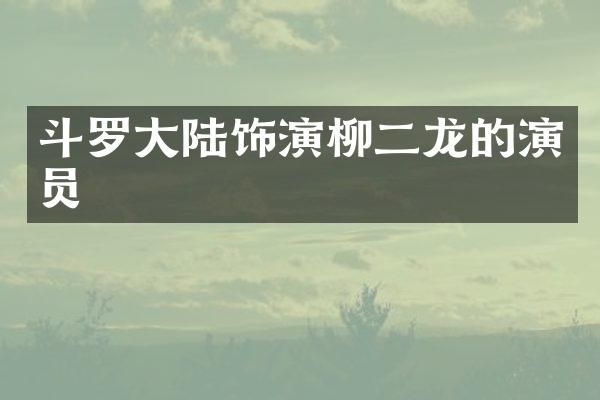 斗罗大陆饰演柳二龙的演员