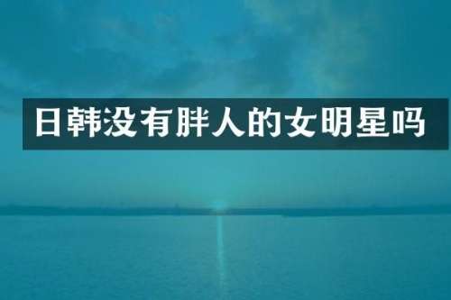 日韩没有胖人的女明星吗