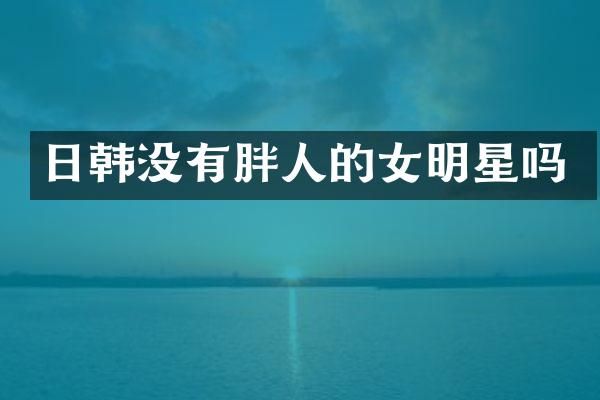 日韩没有胖人的女明星吗