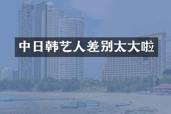 中日韩艺人差别太大啦