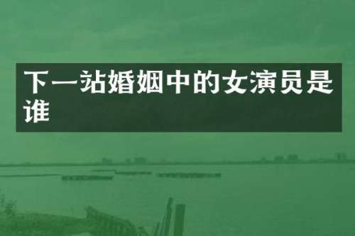 下一站婚姻中的女演员是谁