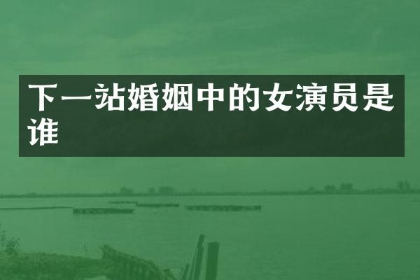 下一站婚姻中的女演员是谁