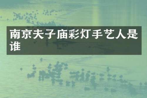 南京夫子庙彩灯手艺人是谁