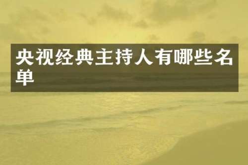 央视经典主持人有哪些名单