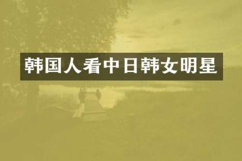 韩国人看中日韩女明星