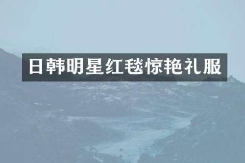日韩明星红毯惊艳礼服