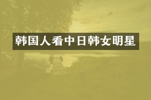 韩国人看中日韩女明星