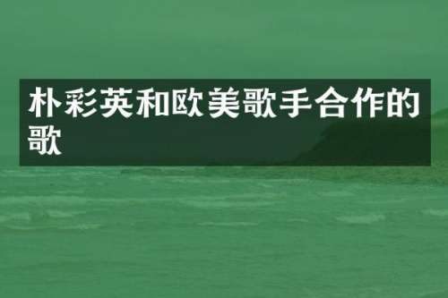 朴彩英和欧美歌手合作的歌