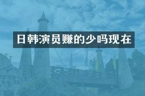 日韩演员赚的少吗现在