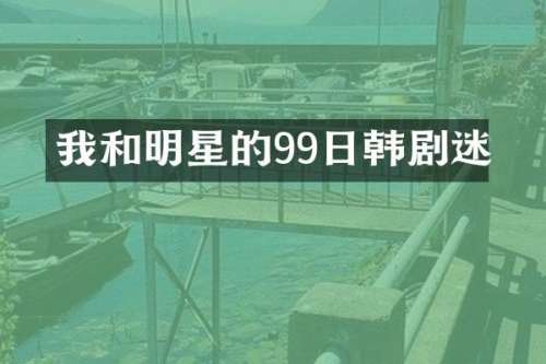 我和明星的99日韩剧迷
