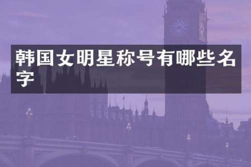 韩国女明星称号有哪些名字