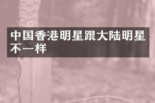 中国香港明星跟大陆明星不一样