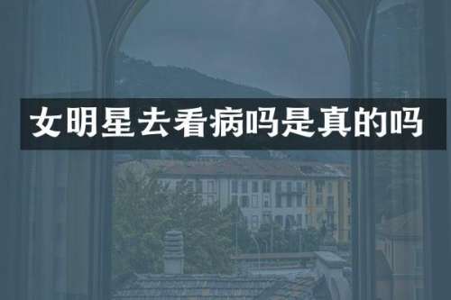 女明星去看病吗是真的吗