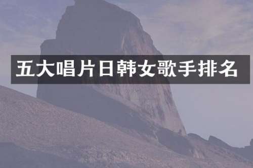 五大唱片日韩女歌手排名