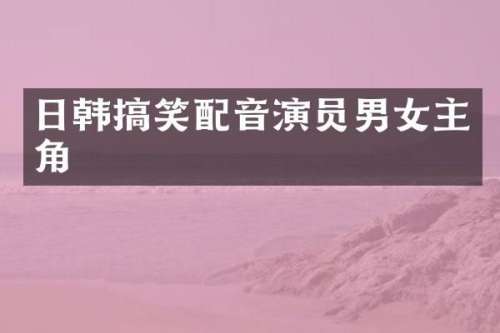 日韩搞笑配音演员男女主角