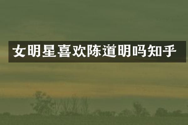 女明星喜欢陈道明吗知乎