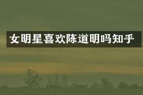 女明星喜欢陈道明吗知乎