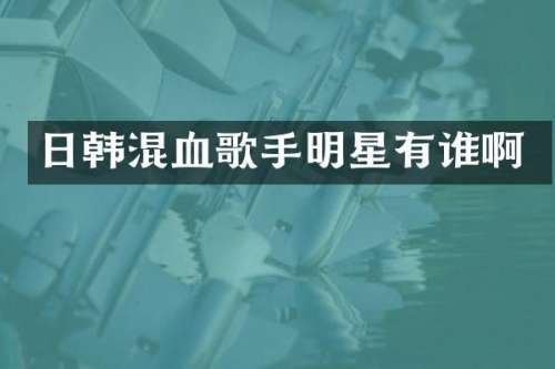日韩混血歌手明星有谁啊
