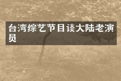 台湾综艺节目谈大陆老演员