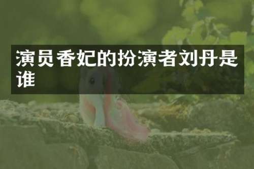 演员香妃的扮演者刘丹是谁