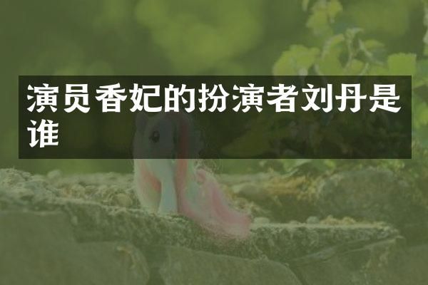 演员香妃的扮演者刘丹是谁