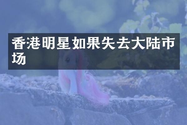 香港明星如果失去大陆市场