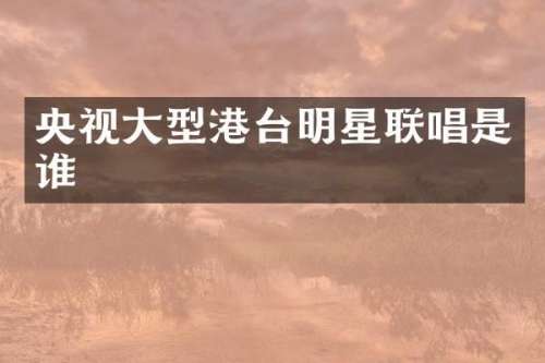 央视大型港台明星联唱是谁