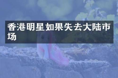 香港明星如果失去大陆市场