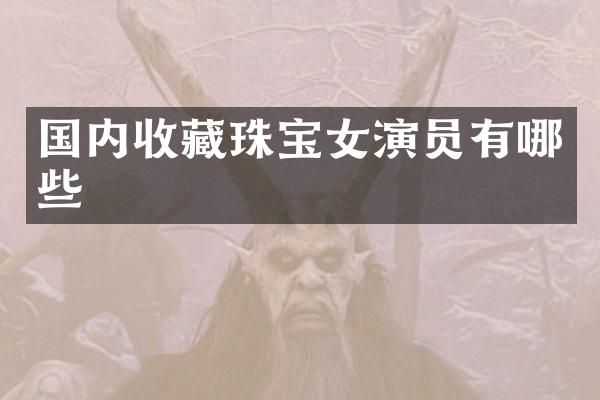 国内收藏珠宝女演员有哪些