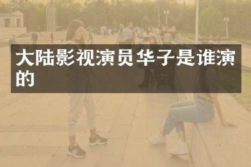 大陆影视演员华子是谁演的