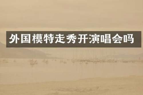 外国模特走秀开演唱会吗