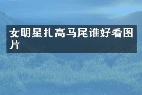 女明星扎高马尾谁好看图片