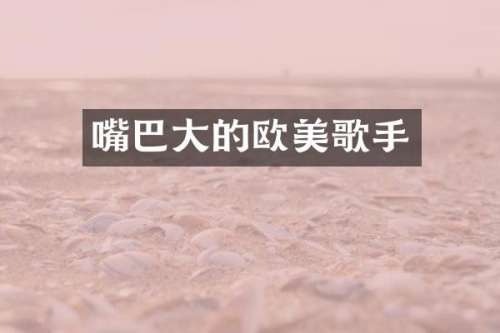 嘴巴大的欧美歌手